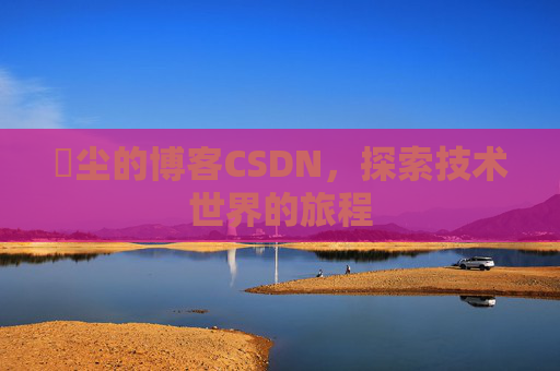 玦尘的博客CSDN，探索技术世界的旅程