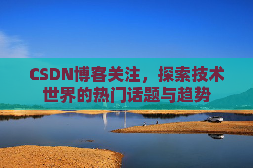 CSDN博客关注，探索技术世界的热门话题与趋势