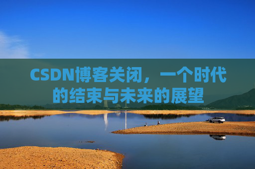 CSDN博客关闭，一个时代的结束与未来的展望